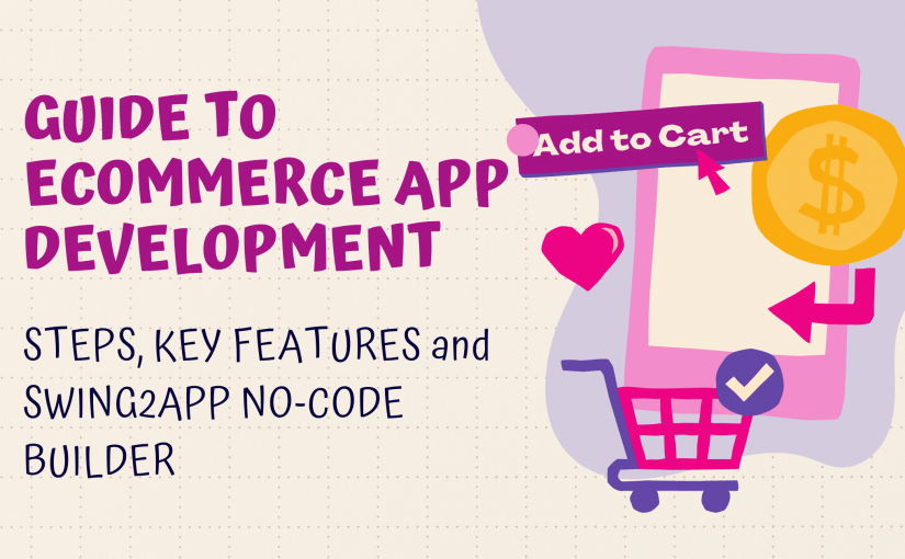 GUIDE TO E-COMMERCE APP DEVELOPMENT: STEPS, KEY FEATURES and SWING2APP NO-CODE BUILDER