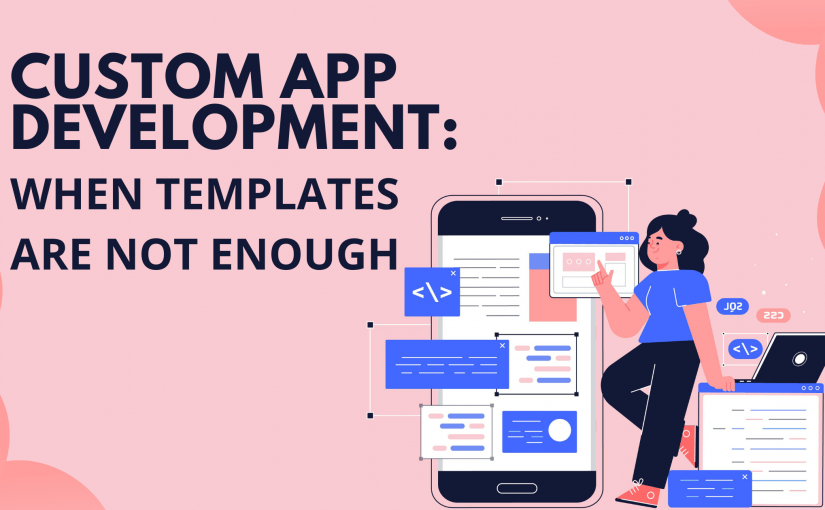 CUSTOM APP DEVELOPMENT: WHEN TEMPLATES ARE NOT ENOUGH