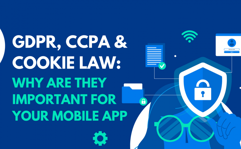 GDPR, CCPA, AND COOKIE LAW: WHY ARE THEY IMPORTANT FOR YOUR MOBILE APP