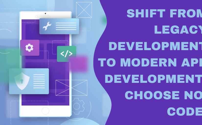 SHIFT FROM LEGACY DEVELOPMENT TO MODERN APP DEVELOPMENT: CHOOSE NO-CODE