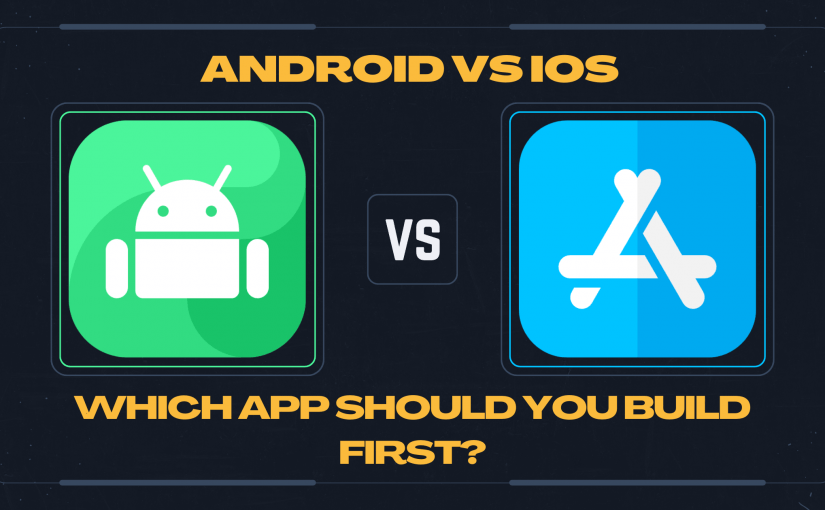 ANDROID VS IOS: WHICH APP SHOULD YOU BUILD FIRST?